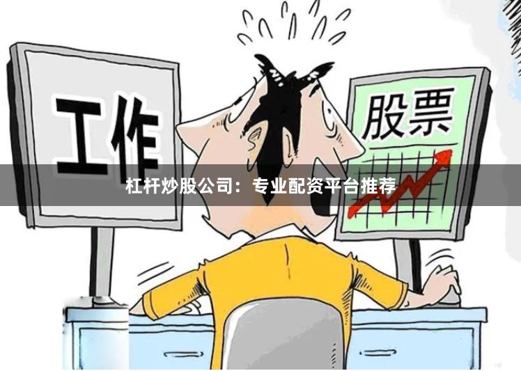 杠杆炒股公司：专业配资平台推荐