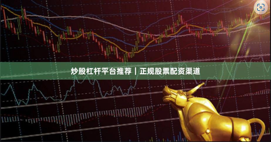 炒股杠杆平台推荐｜正规股票配资渠道
