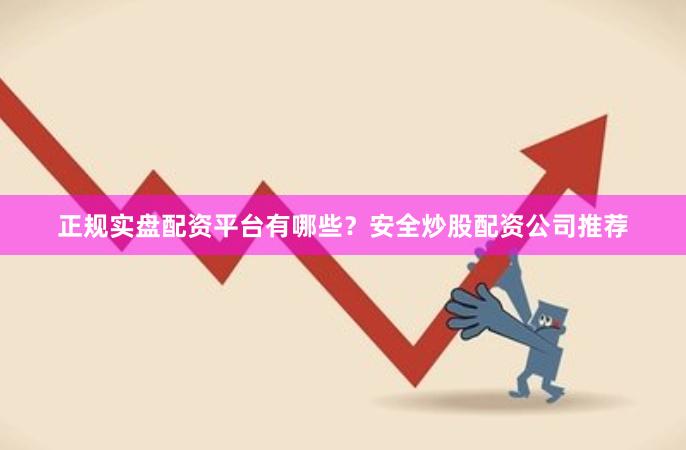 正规实盘配资平台有哪些？安全炒股配资公司推荐