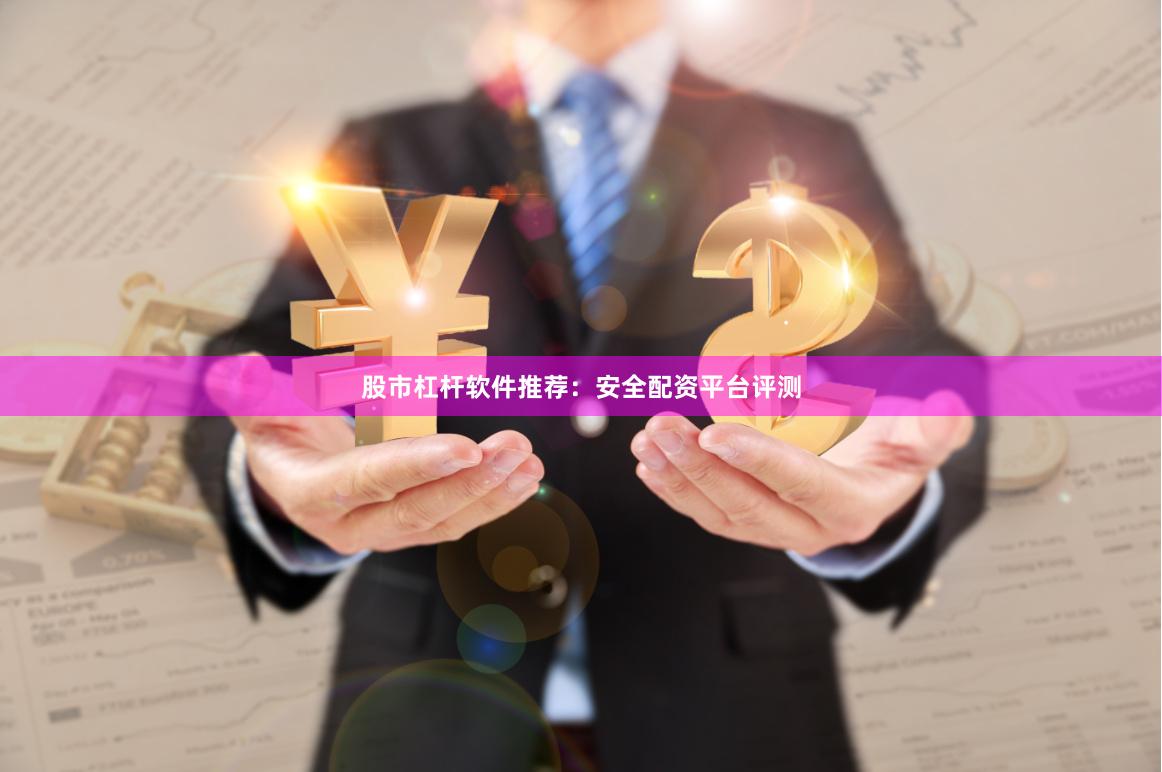 股市杠杆软件推荐：安全配资平台评测