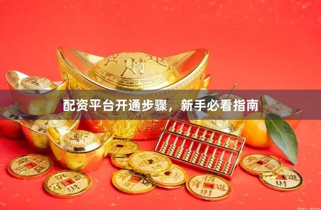 配资平台开通步骤，新手必看指南