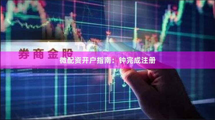 微配资开户指南：钟完成注册