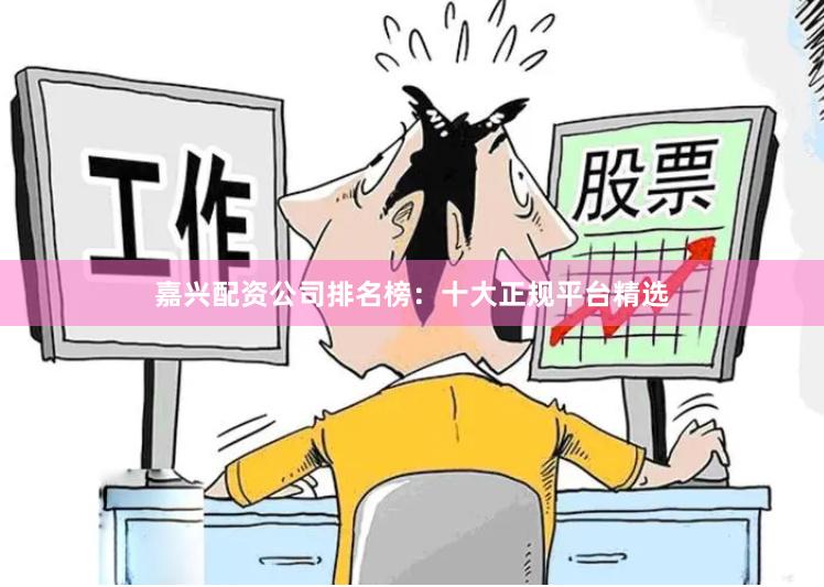 嘉兴配资公司排名榜：十大正规平台精选